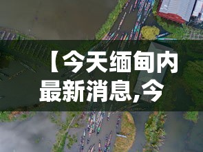 【今天缅甸内最新消息,今日缅甸疫情最新通告】