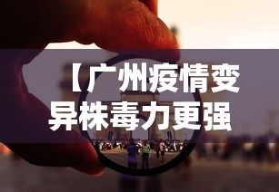 【广州疫情变异株毒力更强/终于水落石出,广州疫情变异病毒研究结果已出】