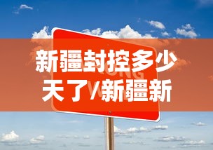 新疆封控多少天了/新疆新一轮疫情封城封几天