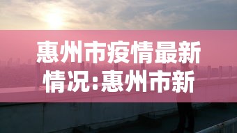 惠州市疫情最新情况:惠州市新冠肺炎最新消息