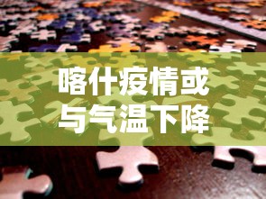 喀什疫情或与气温下降有关联（喀什疫情会蔓延吗）