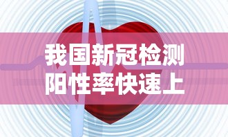 我国新冠检测阳性率快速上升/新型冠状病毒核酸检测阳性率