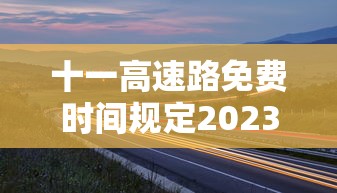 十一高速路免费时间规定2023（十一高速免费日期）