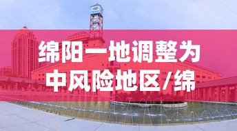 绵阳一地调整为中风险地区/绵阳一地调整为中风险地区有哪些
