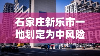 石家庄新乐市一地划定为中风险区/石家庄新乐市一地划定为中风险区 新闻