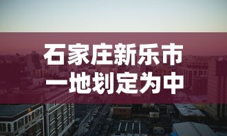 石家庄新乐市一地划定为中风险区/石家庄新乐市一地划定为中风险区 新闻