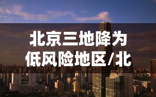 北京三地降为低风险地区/北京变为低风险地区