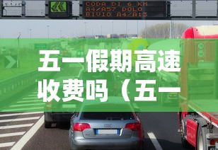 五一假期高速收费吗（五一假期间高速免费吗）
