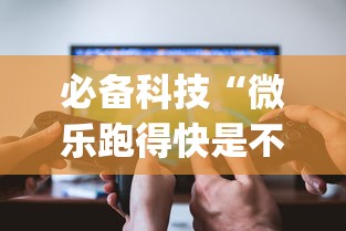 必备科技“微乐跑得快是不是有挂?_游戏_玩家_工具