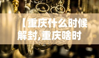 【重庆什么时候解封,重庆啥时候解封】