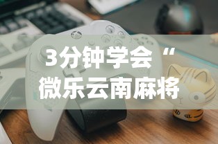 3分钟学会“微乐云南麻将开挂神器下载?_游戏_玩家_工具