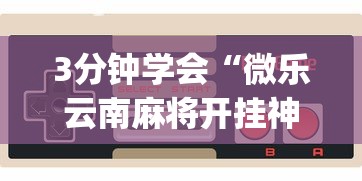 3分钟学会“微乐云南麻将开挂神器下载?_游戏_玩家_工具