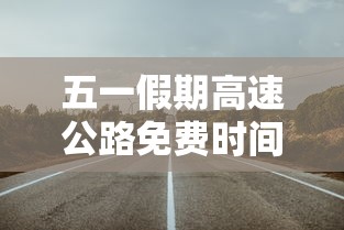 五一假期高速公路免费时间2023（2021五一假期高速公路免费吗）