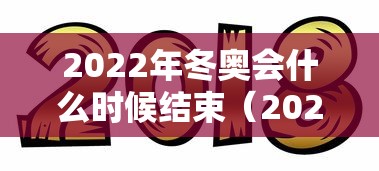 2022年冬奥会什么时候结束（2022冬奥会是什么时候）
