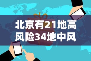 北京有21地高风险34地中风险/北京现有5个疫情高风险地区 39个中风险地区