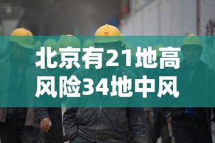 北京有21地高风险34地中风险/北京现有5个疫情高风险地区 39个中风险地区