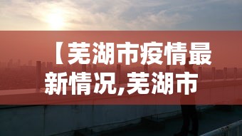 【芜湖市疫情最新情况,芜湖市疫情最新消息风险等级】