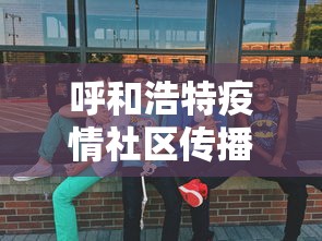呼和浩特疫情社区传播风险较高/呼和浩特疫情社区传播风险较高怎么办