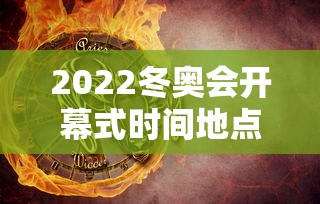 2022冬奥会开幕式时间地点（2022冬奥会开幕式时间地点表）