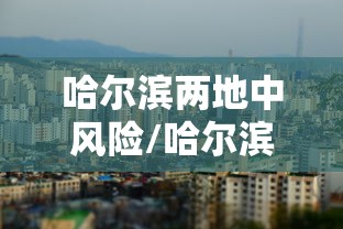 哈尔滨两地中风险/哈尔滨最新中风险区有几个