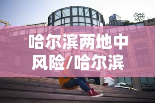 哈尔滨两地中风险/哈尔滨最新中风险区有几个