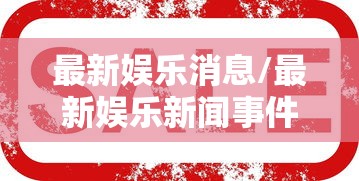 最新娱乐消息/最新娱乐新闻事件今天