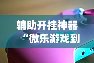 辅助开挂神器“微乐游戏到底有没有挂[玩家必赢神器]