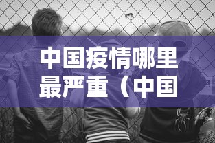 中国疫情哪里最严重（中国疫情哪里最严重2021）