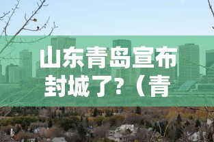 山东青岛宣布封城了?（青岛地区封城了吗）