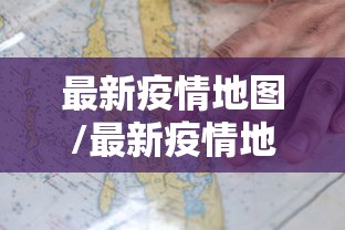 最新疫情地图/最新疫情地图实时动态