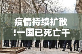 疫情持续扩散!一国已死亡千余人/每个国家疫情死了多少人表