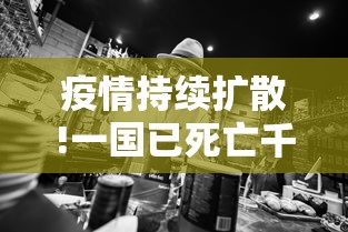 疫情持续扩散!一国已死亡千余人/每个国家疫情死了多少人表