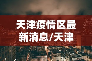 天津疫情区最新消息/天津地区疫情动态