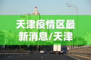 天津疫情区最新消息/天津地区疫情动态