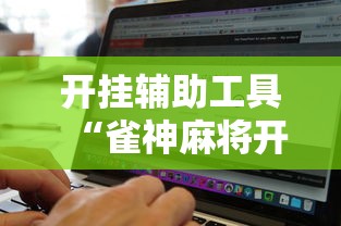 开挂辅助工具“雀神麻将开挂神器软件下载免费”2025开挂教程步骤