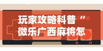 玩家攻略科普“微乐广西麻将怎么打才会赢呢”科技辅助神器手机版教程