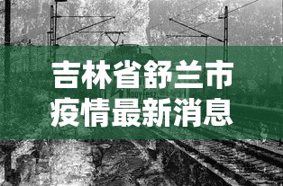 吉林省舒兰市疫情最新消息:吉林省舒兰市地图高清全图
