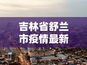 吉林省舒兰市疫情最新消息:吉林省舒兰市地图高清全图