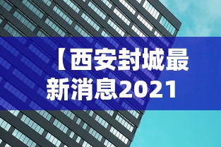 【西安封城最新消息2021,西安封城现在什么是什么情况】