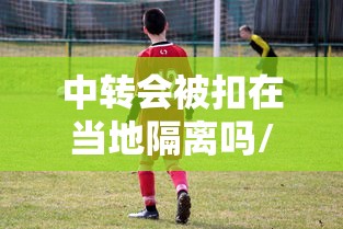 中转会被扣在当地隔离吗/中转会不会很麻烦