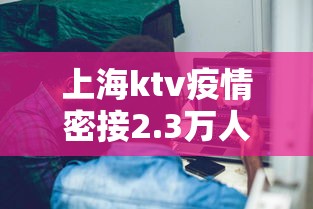 上海ktv疫情密接2.3万人/上海密切接触 酒店