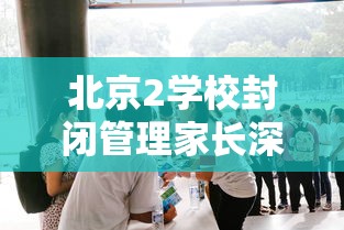 北京2学校封闭管理家长深夜送衣/北京疫情封闭学校