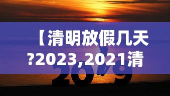 【清明放假几天?2023,2021清明放假放几天】