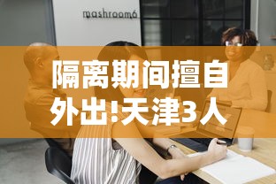 隔离期间擅自外出!天津3人被拘/隔离期间私自外出违反什么规定