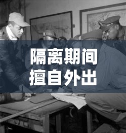 隔离期间擅自外出!天津3人被拘/隔离期间私自外出违反什么规定