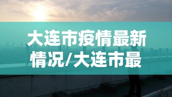 大连市疫情最新情况/大连市最新疫情信息发布