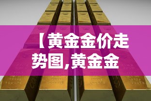【黄金金价走势图,黄金金价走势图近期】