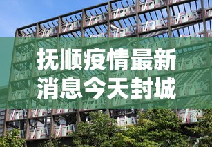 抚顺疫情最新消息今天封城了/抚顺疫情通告