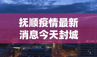 抚顺疫情最新消息今天封城了/抚顺疫情通告