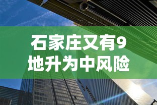 石家庄又有9地升为中风险（石家庄新增中风险区）